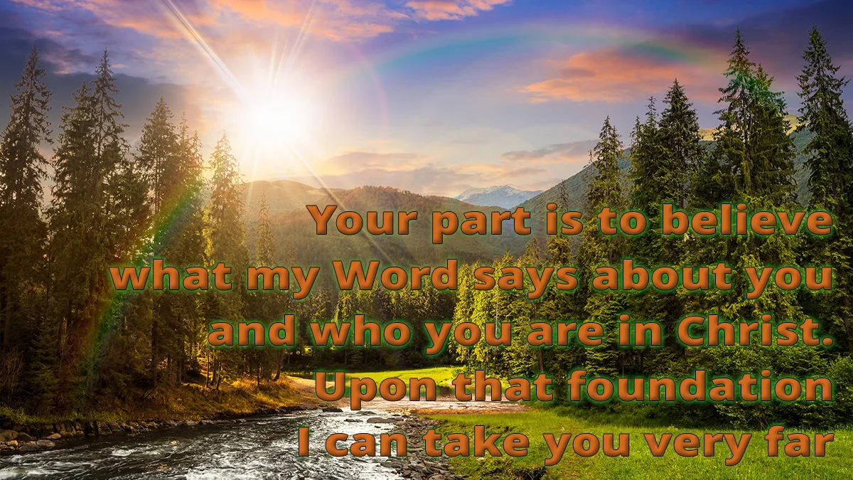Mountain stream image, Your part is to believe what my Word says about you and who you are in Christ. Upon that foundation I can take you very far.